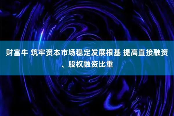 财富牛 筑牢资本市场稳定发展根基 提高直接融资、股权融资比重