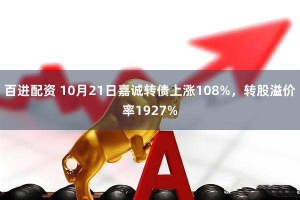 百进配资 10月21日嘉诚转债上涨108%，转股溢价率1927%