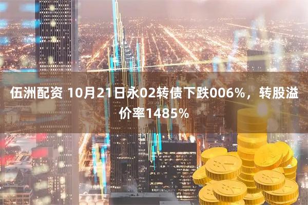 伍洲配资 10月21日永02转债下跌006%，转股溢价率1485%