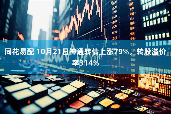 同花易配 10月21日神通转债上涨79%，转股溢价率314%