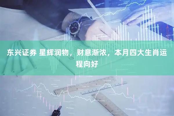 东兴证券 星辉润物，财意渐浓，本月四大生肖运程向好