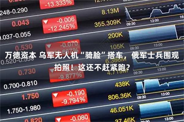 万德资本 乌军无人机“骑脸”搭车，俄军士兵围观拍照！这还不赶紧跑？
