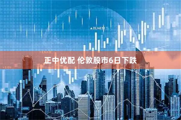 正中优配 伦敦股市6日下跌