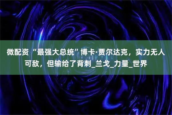 微配资 “最强大总统”博卡·贾尔达克，实力无人可敌，但输给了背刺_兰戈_力量_世界
