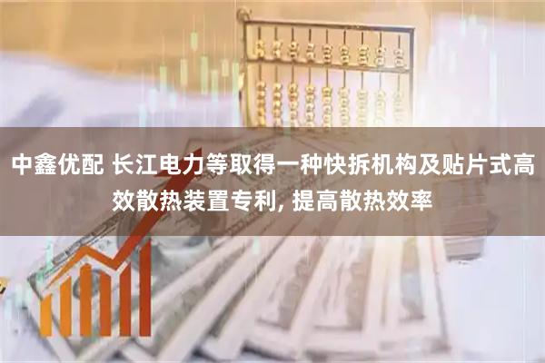 中鑫优配 长江电力等取得一种快拆机构及贴片式高效散热装置专利, 提高散热效率