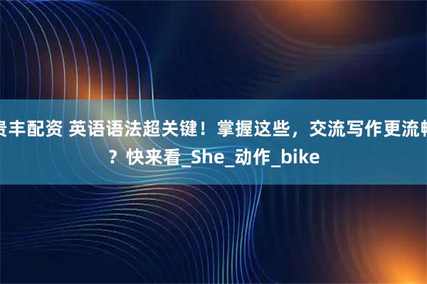 贵丰配资 英语语法超关键！掌握这些，交流写作更流畅？快来看_She_动作_bike