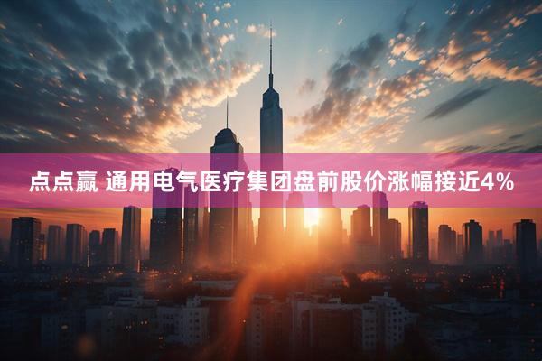 点点赢 通用电气医疗集团盘前股价涨幅接近4%