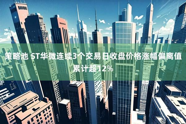 策略池 ST华微连续3个交易日收盘价格涨幅偏离值累计超12%