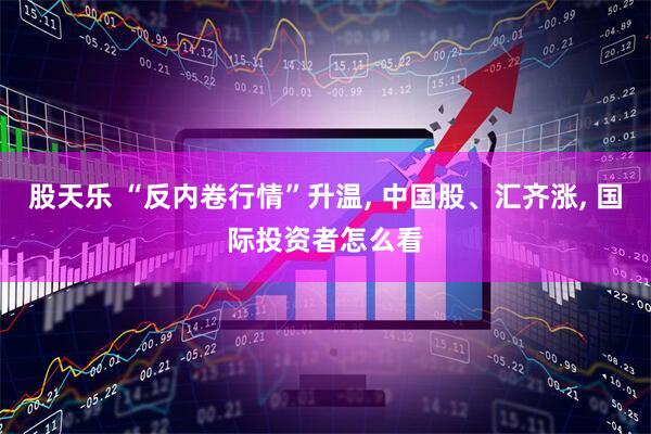 股天乐 “反内卷行情”升温, 中国股、汇齐涨, 国际投资者怎么看