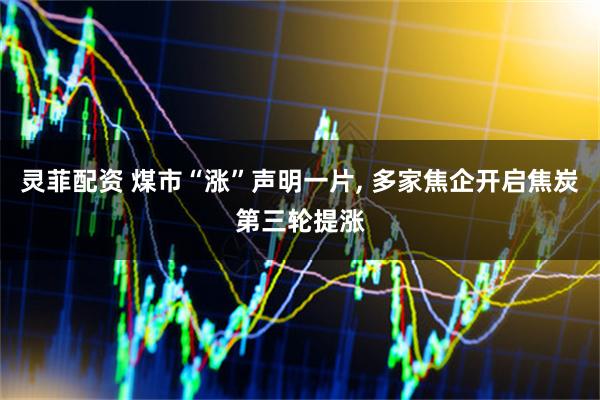 灵菲配资 煤市“涨”声明一片, 多家焦企开启焦炭第三轮提涨