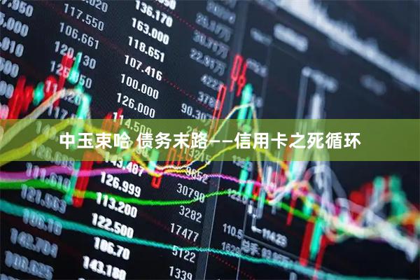中玉束哈 债务末路——信用卡之死循环