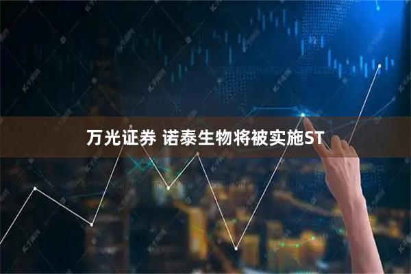 万光证券 诺泰生物将被实施ST