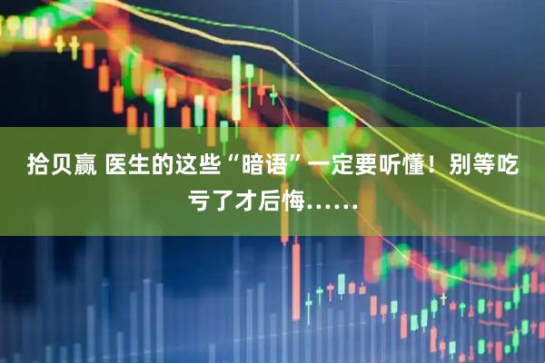 拾贝赢 医生的这些“暗语”一定要听懂！别等吃亏了才后悔……