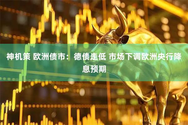神机策 欧洲债市：德债走低 市场下调欧洲央行降息预期