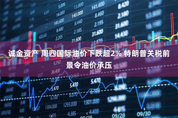 诚金资产 周四国际油价下跌超2% 特朗普关税前景令油价承压