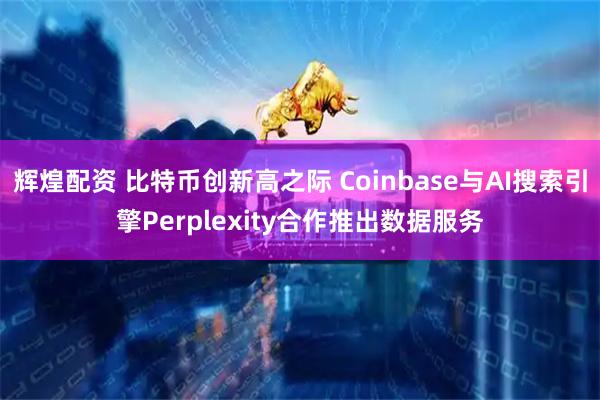 辉煌配资 比特币创新高之际 Coinbase与AI搜索引擎Perplexity合作推出数据服务