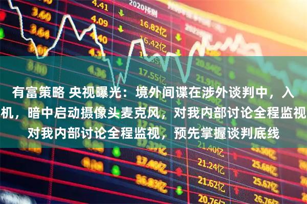有富策略 央视曝光：境外间谍在涉外谈判中，入侵控制我方联网计算机，暗中启动摄像头麦克风，对我内部讨论全程监视，预先掌握谈判底线