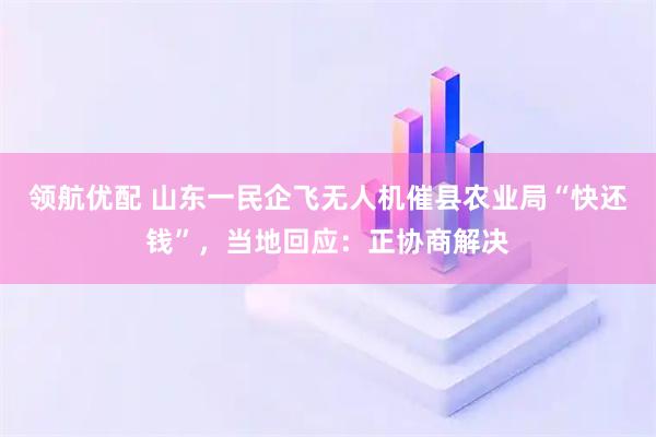 领航优配 山东一民企飞无人机催县农业局“快还钱”，当地回应：正协商解决