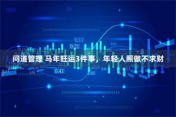 问道管理 马年旺运3件事，年轻人照做不求财