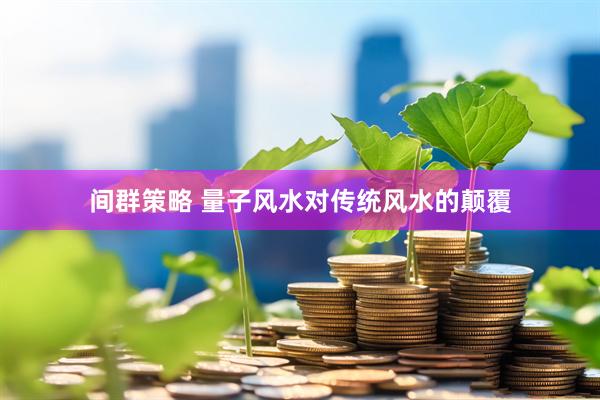 间群策略 量子风水对传统风水的颠覆