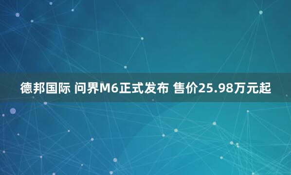 德邦国际 问界M6正式发布 售价25.98万元起