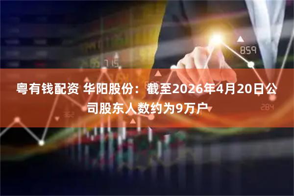 粤有钱配资 华阳股份：截至2026年4月20日公司股东人数约为9万户