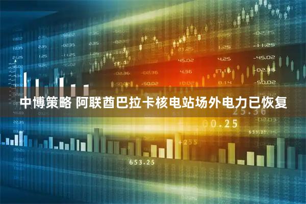 中博策略 阿联酋巴拉卡核电站场外电力已恢复