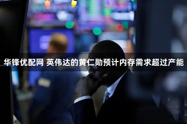 华锋优配网 英伟达的黄仁勋预计内存需求超过产能