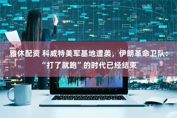 雅休配资 科威特美军基地遭袭，伊朗革命卫队：“打了就跑”的时代已经结束