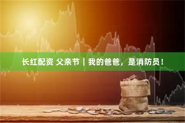 长红配资 父亲节｜我的爸爸，是消防员！