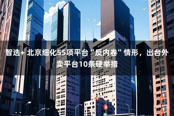 智选+ 北京细化55项平台“反内卷”情形，出台外卖平台10条硬举措