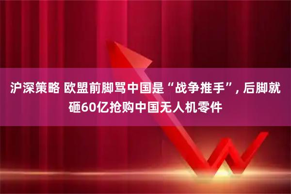 沪深策略 欧盟前脚骂中国是“战争推手”, 后脚就砸60亿抢购中国无人机零件