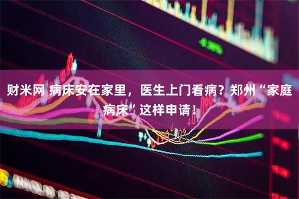 财米网 病床安在家里，医生上门看病？郑州“家庭病床”这样申请！