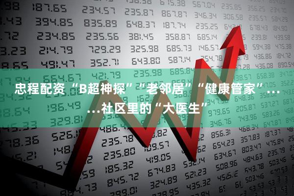 忠程配资 “B超神探”“老邻居”“健康管家”……社区里的“大医生”