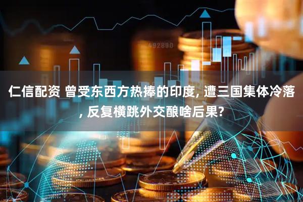 仁信配资 曾受东西方热捧的印度, 遭三国集体冷落, 反复横跳外交酿啥后果?
