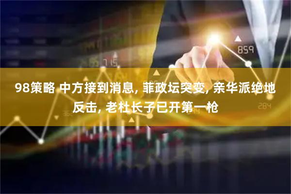 98策略 中方接到消息, 菲政坛突变, 亲华派绝地反击, 老杜长子已开第一枪