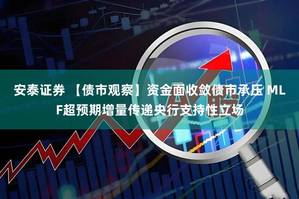 安泰证券 【债市观察】资金面收敛债市承压 MLF超预期增量传递央行支持性立场